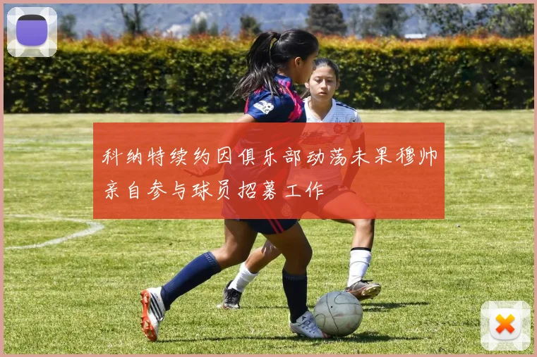 科纳特续约因俱乐部动荡未果穆帅亲自参与球员招募工作