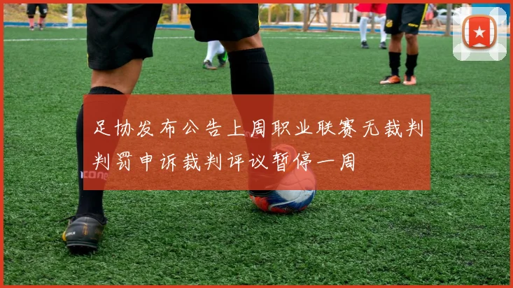 足协发布公告上周职业联赛无裁判判罚申诉裁判评议暂停一周