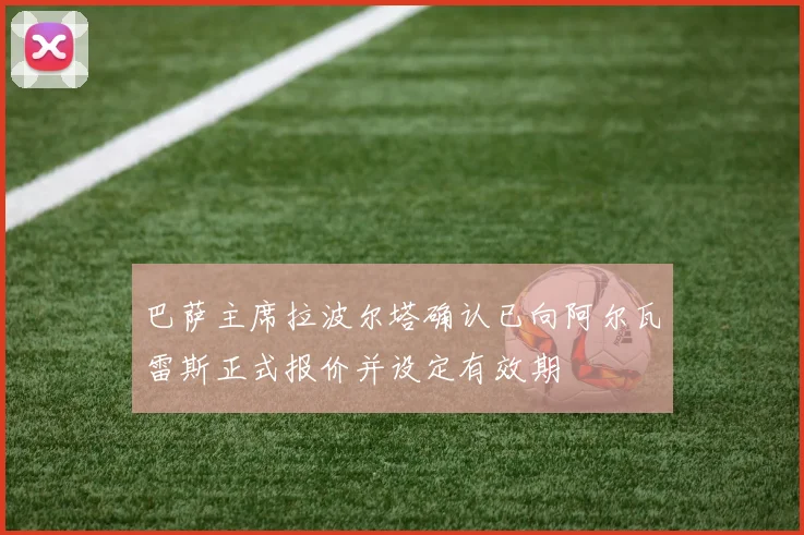 巴萨主席拉波尔塔确认已向阿尔瓦雷斯正式报价并设定有效期