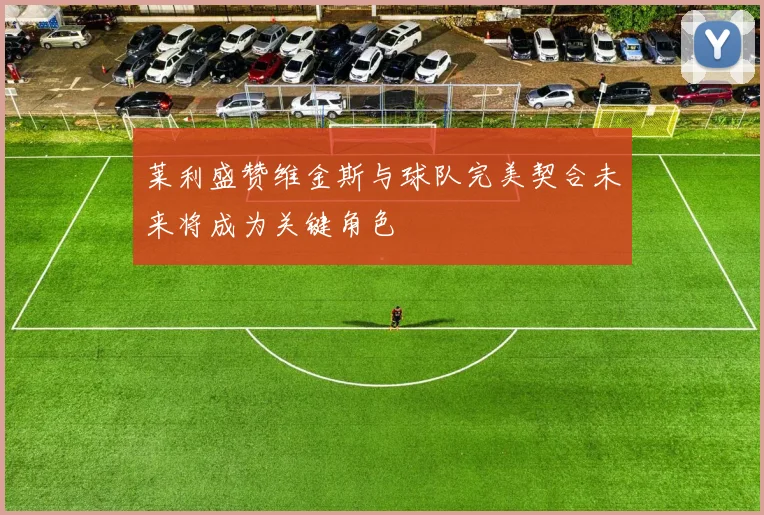 莱利盛赞维金斯与球队完美契合未来将成为关键角色
