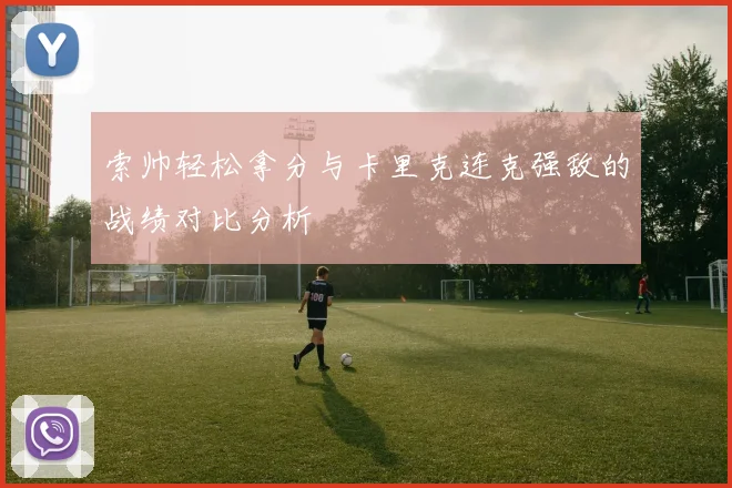 索帅轻松拿分与卡里克连克强敌的战绩对比分析