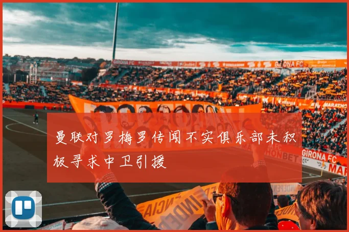 曼联对罗梅罗传闻不实俱乐部未积极寻求中卫引援