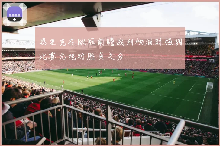 恩里克在欧冠前瞻战利物浦时强调比赛无绝对胜负之分