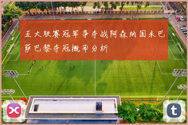 五大联赛冠军争夺战阿森纳国米巴萨巴黎夺冠概率分析