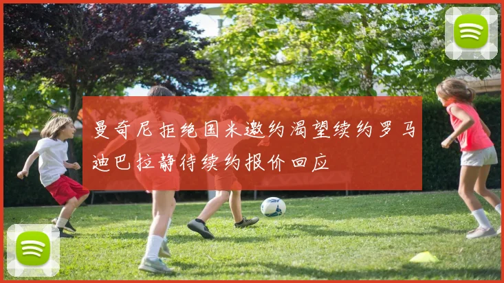 曼奇尼拒绝国米邀约渴望续约罗马迪巴拉静待续约报价回应