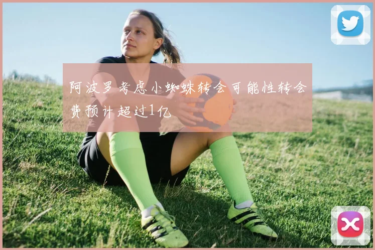 阿波罗考虑小蜘蛛转会可能性转会费预计超过1亿