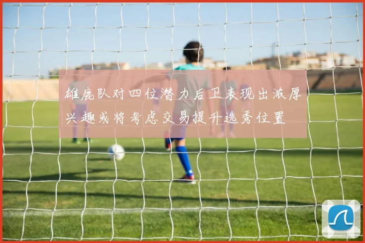 雄鹿队对四位潜力后卫表现出浓厚兴趣或将考虑交易提升选秀位置