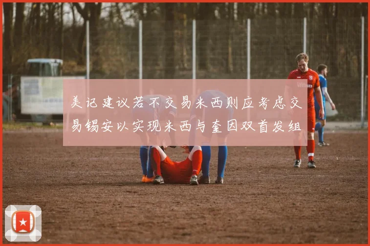 美记建议若不交易米西则应考虑交易锡安以实现米西与奎因双首发组合