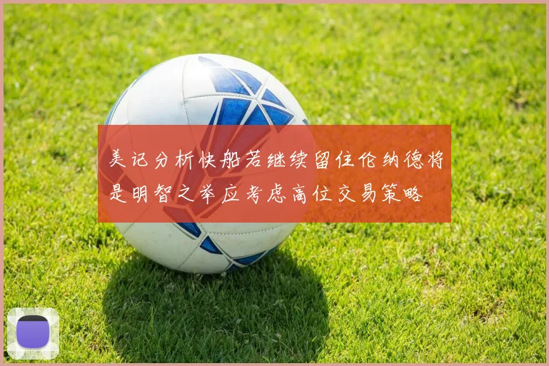美记分析快船若继续留住伦纳德将是明智之举应考虑高位交易策略