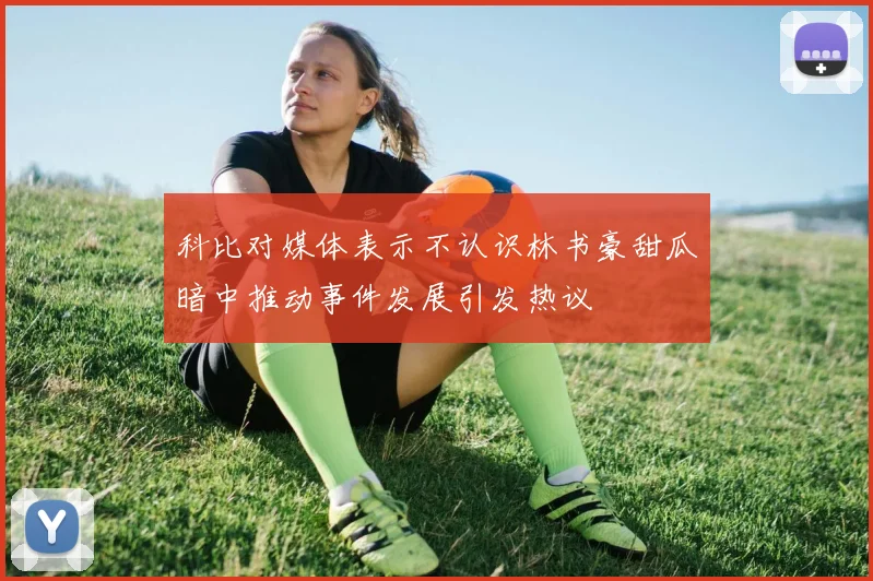 科比对媒体表示不认识林书豪甜瓜暗中推动事件发展引发热议