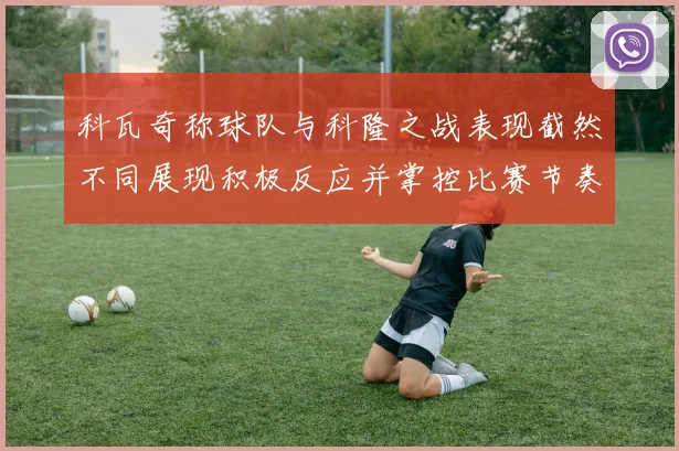 科瓦奇称球队与科隆之战表现截然不同展现积极反应并掌控比赛节奏
