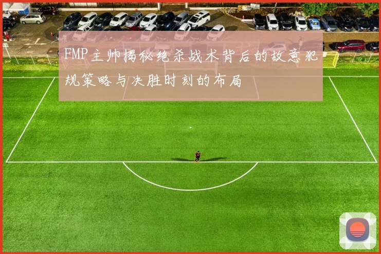 FMP主帅揭秘绝杀战术背后的故意犯规策略与决胜时刻的布局