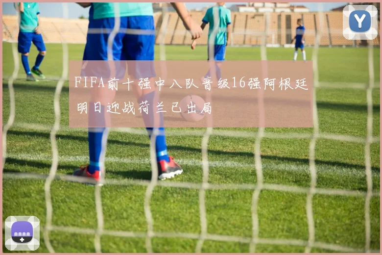 FIFA前十强中八队晋级16强阿根廷明日迎战荷兰已出局