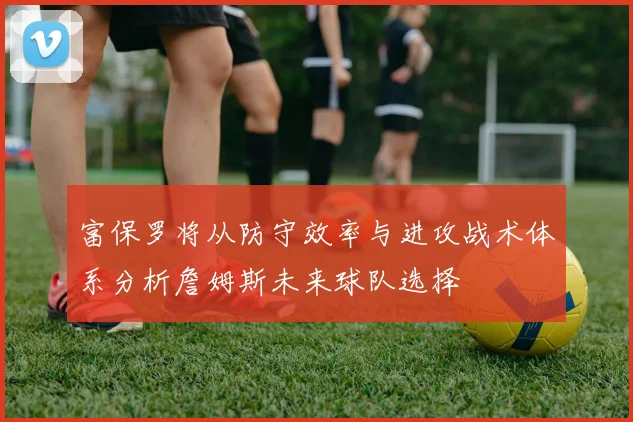 富保罗将从防守效率与进攻战术体系分析詹姆斯未来球队选择