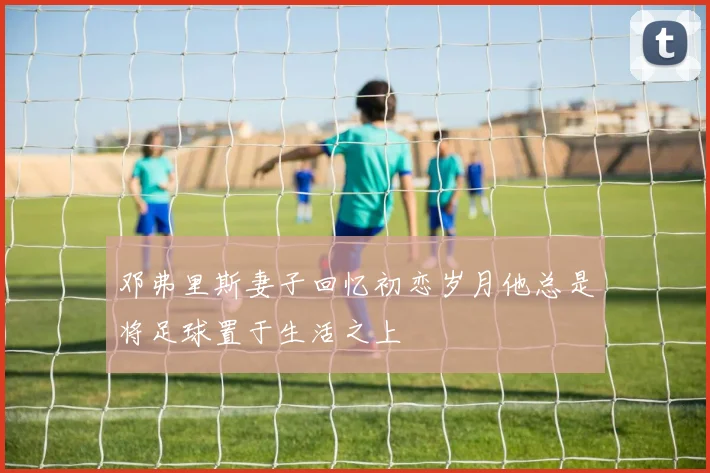 邓弗里斯妻子回忆初恋岁月他总是将足球置于生活之上