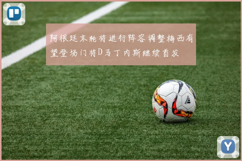 阿根廷末轮将进行阵容调整梅西有望登场门将D马丁内斯继续首发
