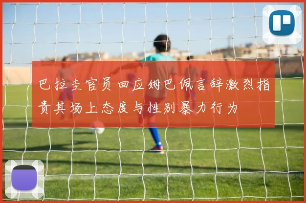巴拉圭官员回应姆巴佩言辞激烈指责其场上态度与性别暴力行为