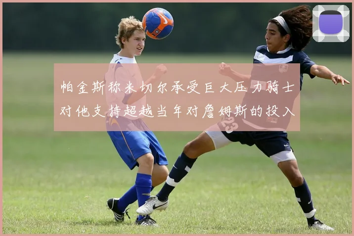 帕金斯称米切尔承受巨大压力骑士对他支持超越当年对詹姆斯的投入