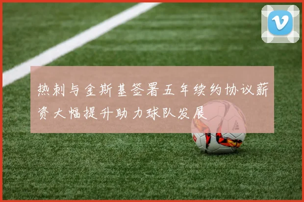 热刺与金斯基签署五年续约协议薪资大幅提升助力球队发展