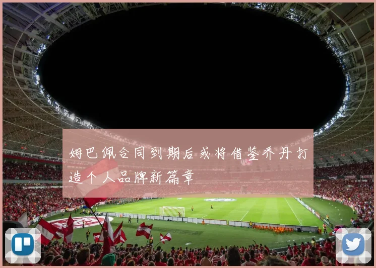姆巴佩合同到期后或将借鉴乔丹打造个人品牌新篇章