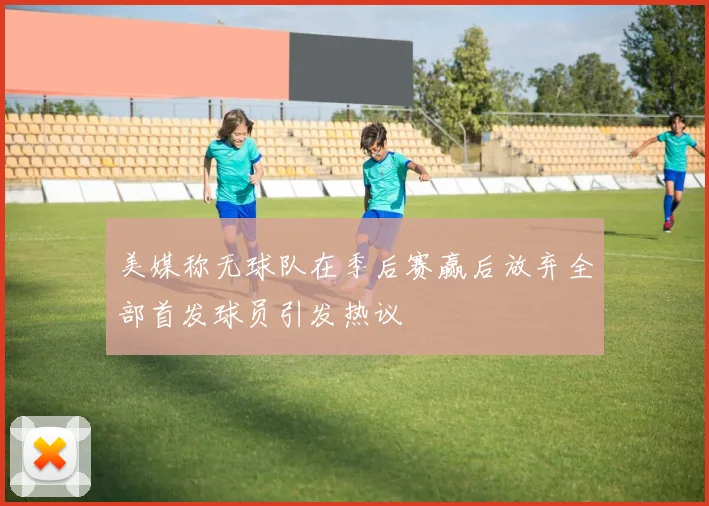 美媒称无球队在季后赛赢后放弃全部首发球员引发热议