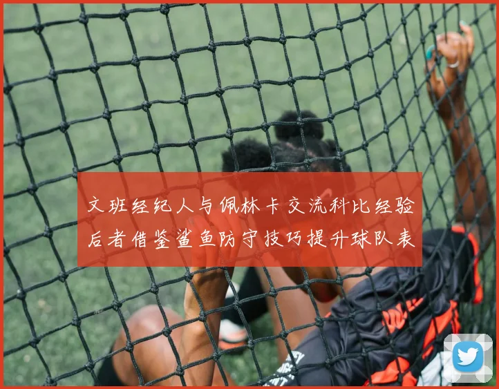 文班经纪人与佩林卡交流科比经验后者借鉴鲨鱼防守技巧提升球队表现