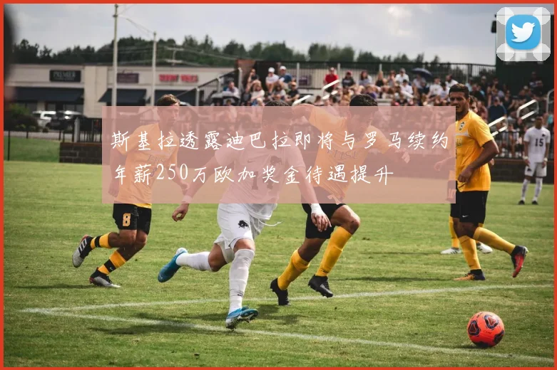 斯基拉透露迪巴拉即将与罗马续约年薪250万欧加奖金待遇提升