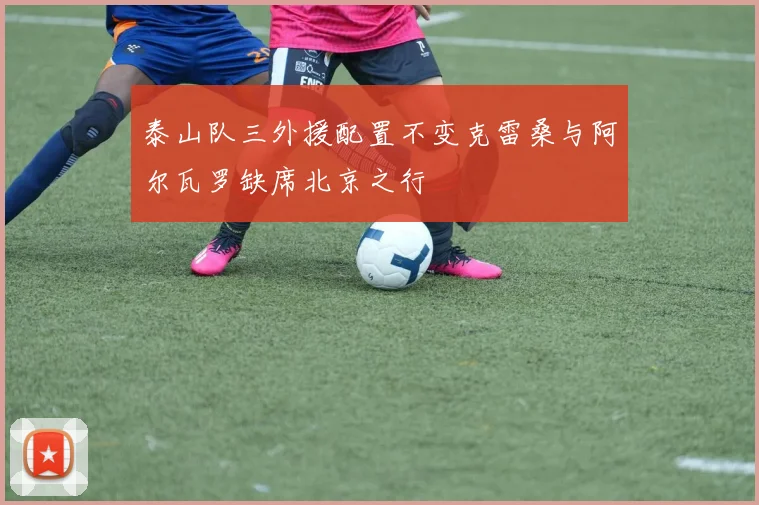 泰山队三外援配置不变克雷桑与阿尔瓦罗缺席北京之行