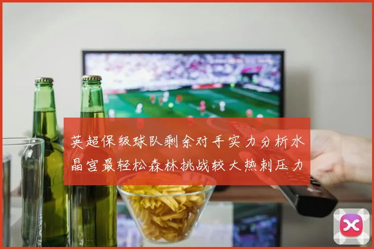 英超保级球队剩余对手实力分析水晶宫最轻松森林挑战较大热刺压力中等