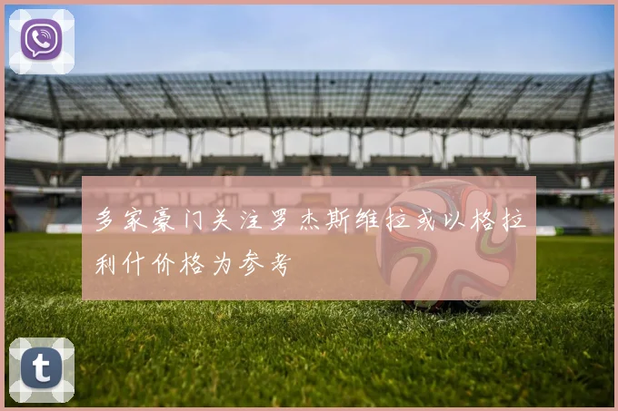 多家豪门关注罗杰斯维拉或以格拉利什价格为参考