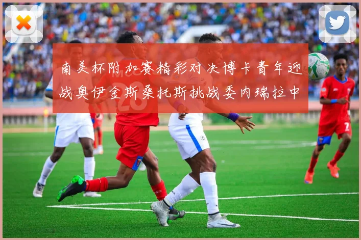 南美杯附加赛精彩对决博卡青年迎战奥伊金斯桑托斯挑战委内瑞拉中央大学